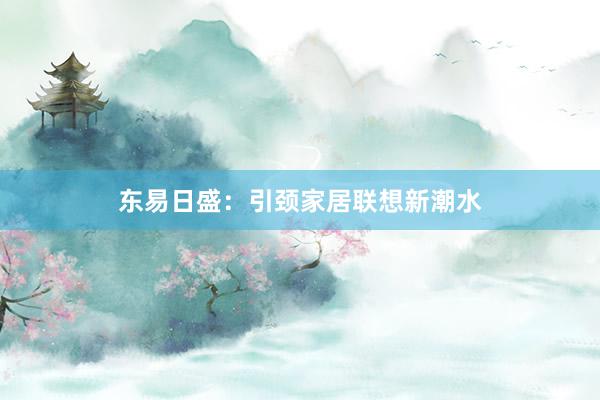 东易日盛：引颈家居联想新潮水