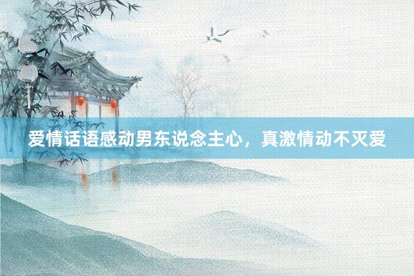 爱情话语感动男东说念主心，真激情动不灭爱