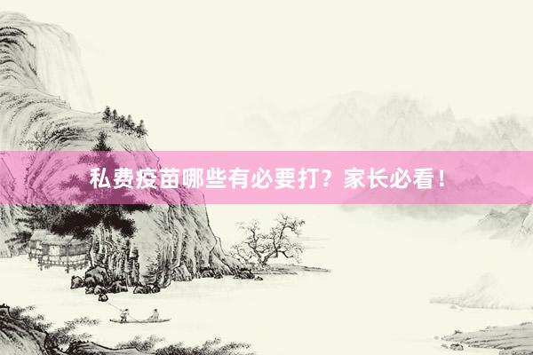 私费疫苗哪些有必要打？家长必看！