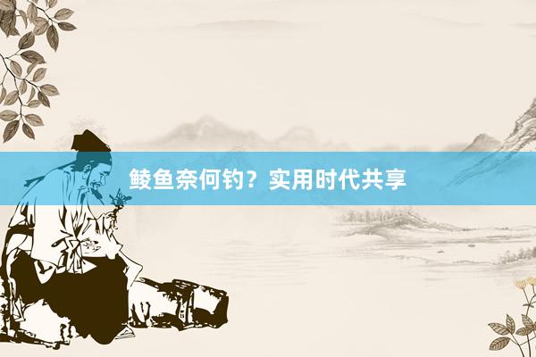 鲮鱼奈何钓？实用时代共享