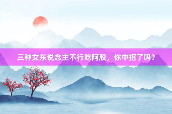 三种女东说念主不行吃阿胶，你中招了吗？