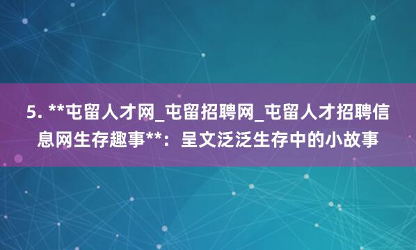 5. **屯留人才网_屯留招聘网_屯留人才招聘信息网生存趣事**：呈文泛泛生存中的小故事