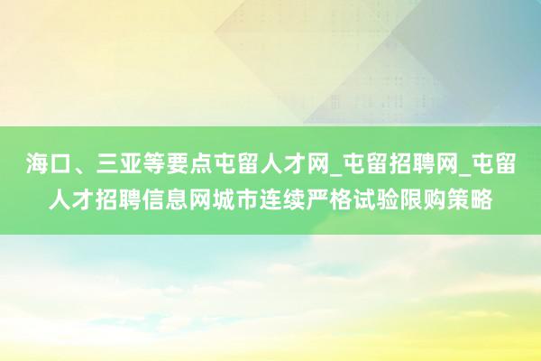 海口、三亚等要点屯留人才网_屯留招聘网_屯留人才招聘信息网城市连续严格试验限购策略