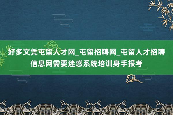 好多文凭屯留人才网_屯留招聘网_屯留人才招聘信息网需要迷惑系统培训身手报考